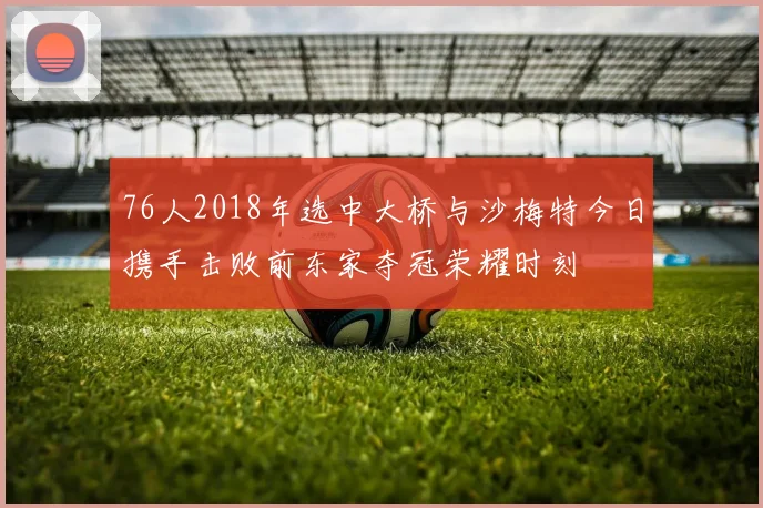 76人2018年选中大桥与沙梅特今日携手击败前东家夺冠荣耀时刻