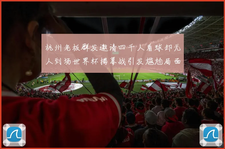 杭州老板群发邀请四千人看球却无人到场世界杯揭幕战引发尴尬局面
