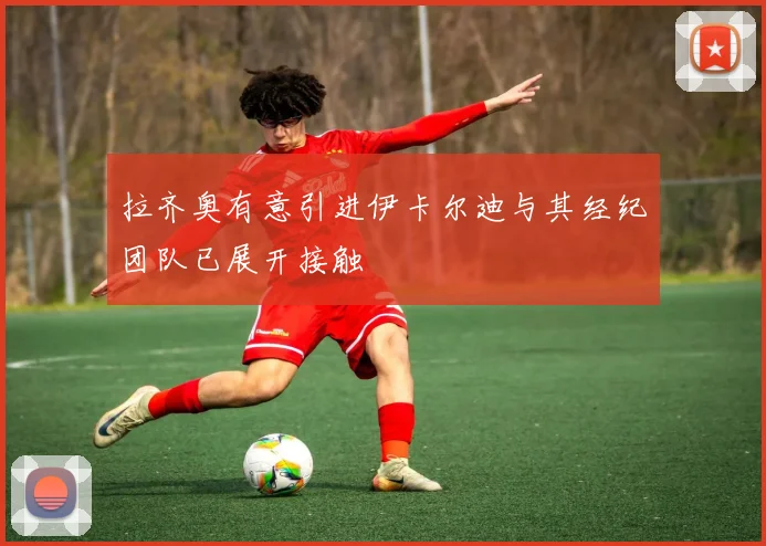 拉齐奥有意引进伊卡尔迪与其经纪团队已展开接触