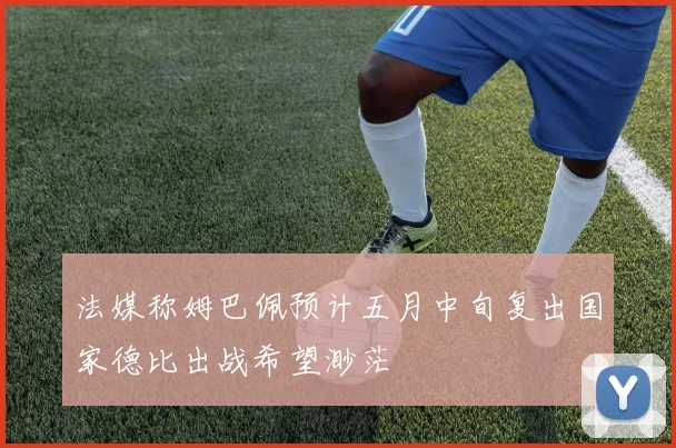 法媒称姆巴佩预计五月中旬复出国家德比出战希望渺茫