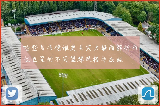 哈登与韦德谁更具实力静雨解析两位巨星的不同篮球风格与成就