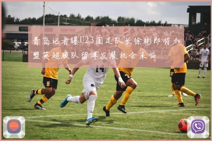 青岛记者曝U23国足队长徐彬即将加盟英超狼队留洋发展机会来临