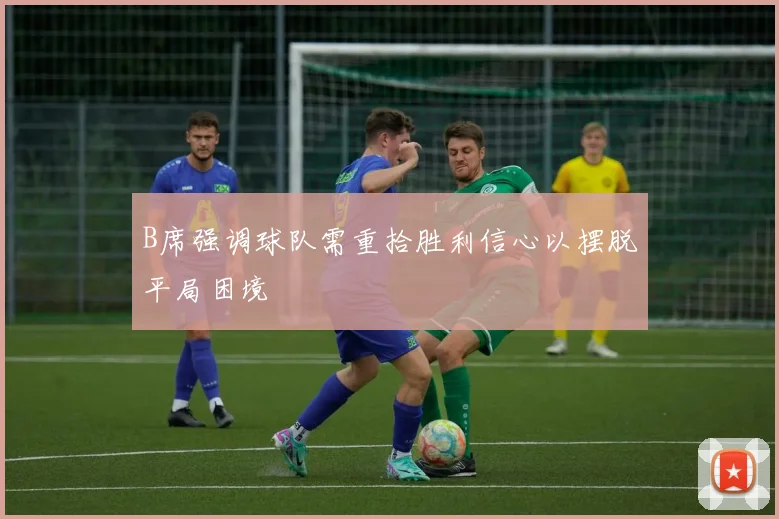 B席强调球队需重拾胜利信心以摆脱平局困境
