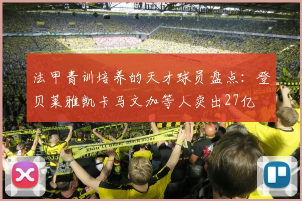 法甲青训培养的天才球员盘点：登贝莱雅凯卡马文加等人卖出27亿